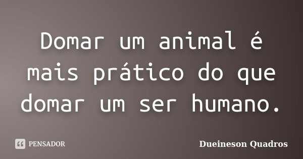 Domar um animal é mais prático do que domar um ser humano.... Frase de Dueineson Quadros.