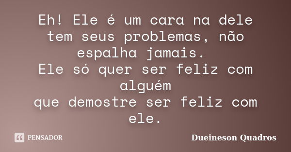 Eh! Ele é um cara na dele tem seus problemas, não espalha jamais. Ele só quer ser feliz com alguém que demostre ser feliz com ele.... Frase de Dueineson Quadros.