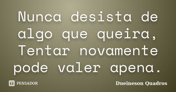 Nunca desista de algo que queira, Tentar novamente pode valer apena.... Frase de Dueineson Quadros.