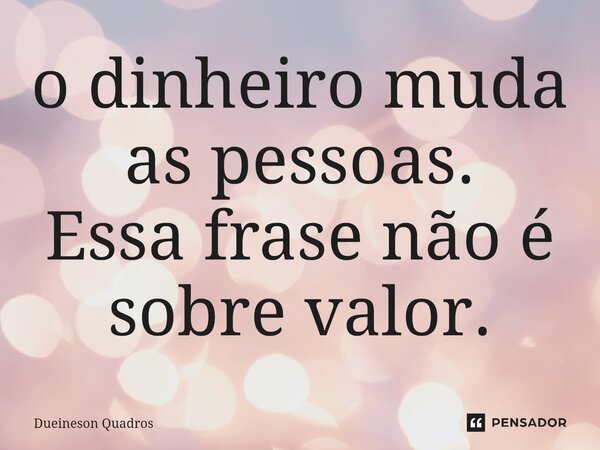 ⁠o dinheiro muda as pessoas. Essa frase não é sobre valor.... Frase de Dueineson Quadros.
