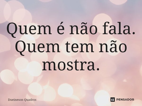 ⁠Quem é não fala. Quem tem não mostra.... Frase de Dueineson Quadros.