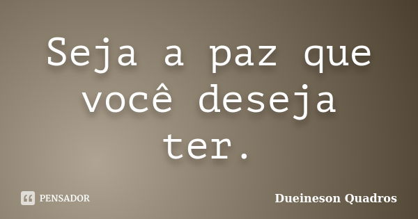 Seja a paz que você deseja ter.... Frase de Dueineson Quadros.