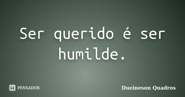 Ser querido é ser humilde.... Frase de Dueineson Quadros.