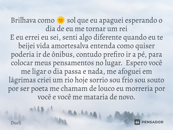 Brilhava como 🌞 sol que eu apaguei esperando o dia de eu me tornar um rei E eu errei eu sei, senti algo diferente quando eu te beijei vida amortesalva entenda ... Frase de Duelí.