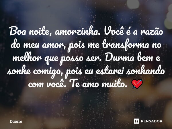 ⁠Boa noite, amorzinha. Você é a razão do meu amor, pois me transforma no melhor que posso ser. Durma bem e sonhe comigo, pois eu estarei sonhando com você. Te a... Frase de Duerre.