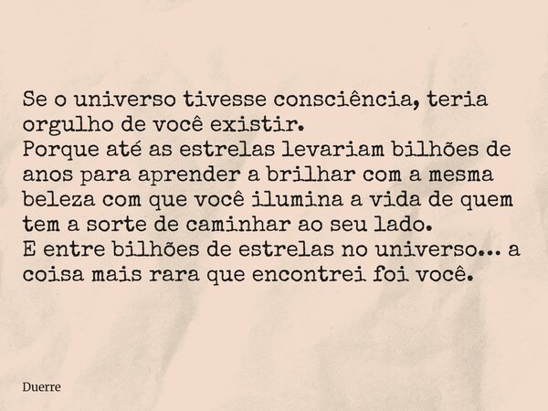 Se o universo tivesse consciência, teria orgulho de você existir. Porque até as estrelas levariam bilhões de anos para aprender a brilhar com a mesma beleza com... Frase de Duerre.