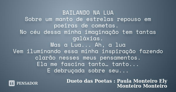 BAILANDO NA LUA Sobre um manto de estrelas repouso em poeiras de cometas. No céu dessa minha imaginação tem tantas galáxias. Mas a Lua... Ah, a lua Vem iluminan... Frase de Dueto das Poetas : Paula Monteiro Ely Monteiro Monteiro.