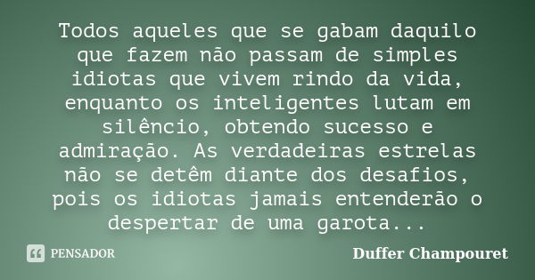 Todos aqueles que se gabam daquilo que fazem não passam de simples idiotas que vivem rindo da vida, enquanto os inteligentes lutam em silêncio, obtendo sucesso ... Frase de Duffer Champouret.