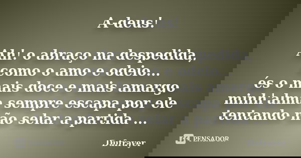 A-deus! Ah! o abraço na despedida, como o amo e odeio... és o mais doce e mais amargo minh'alma sempre escapa por ele tentando não selar a partida ...... Frase de Dufrayer.
