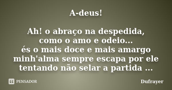 A-deus! Ah! o abraço na despedida, como o amo e odeio... és o mais doce e mais amargo minh'alma sempre escapa por ele tentando não selar a partida ...... Frase de Dufrayer.