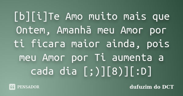 [b][i]Te Amo muito mais que Ontem, Amanhã meu Amor por ti ficara maior ainda, pois meu Amor por Ti aumenta a cada dia [;)][8)][:D]... Frase de dufuzim do DCT.