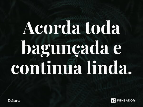 ⁠Acorda toda bagunçada e continua linda.... Frase de Duharte.