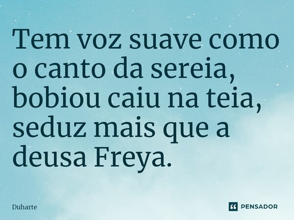 ⁠Tem voz suave como o canto da sereia, bobiou caiu na teia, seduz mais que a deusa Freya.... Frase de Duharte.