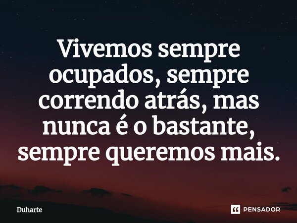 ⁠Vivemos sempre ocupados, sempre correndo atrás, mas nunca é o bastante, sempre queremos mais.... Frase de Duharte.