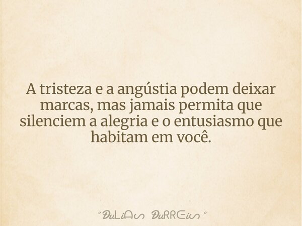 A tristeza e a angústia podem deixar marcas, mas jamais permita que silenciem a alegria e o entusiasmo que habitam em você.... Frase de Ðui Ðui.