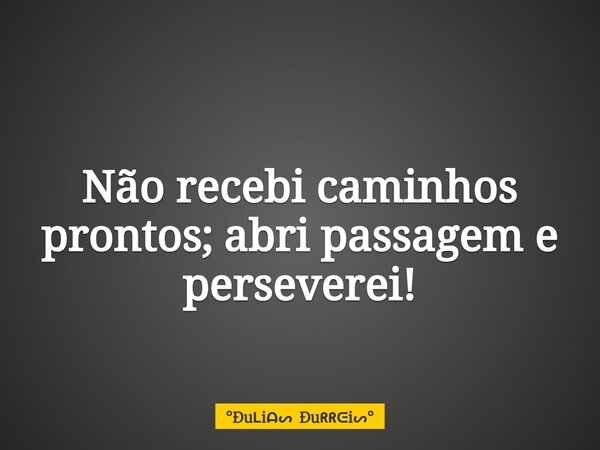 Não recebi caminhos prontos; abri passagem e perseverei!... Frase de Ðui Ðui.