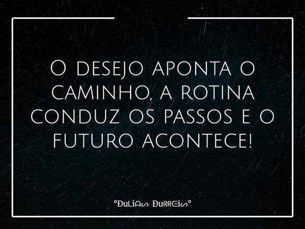 O desejo aponta o caminho, a rotina conduz os passos e o futuro acontece!... Frase de Ðui Ðui.