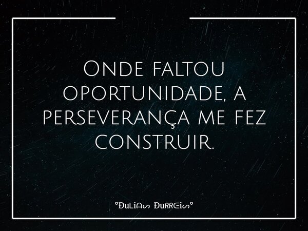 Onde faltou oportunidade, a perseverança me fez construir.... Frase de Ðui Ðui.
