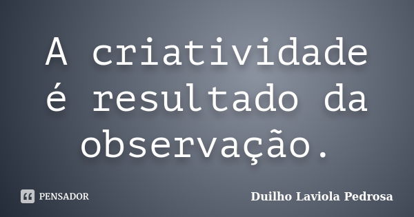 A criatividade é resultado da observação.... Frase de Duilho Laviola Pedrosa.