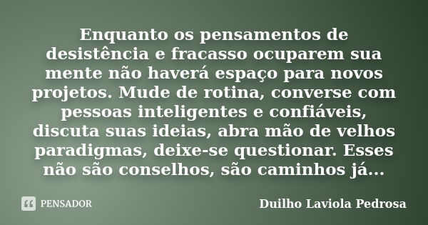 Enquanto os pensamentos de desistência e fracasso ocuparem sua mente não haverá espaço para novos projetos. Mude de rotina, converse com pessoas inteligentes e ... Frase de Duilho Laviola Pedrosa.