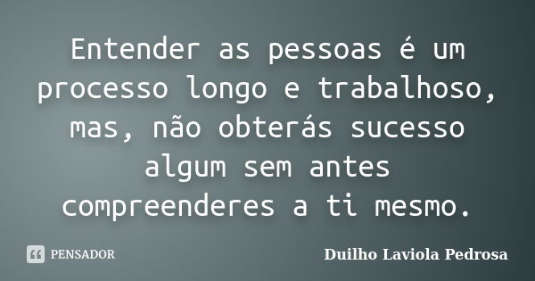 Entender as pessoas é um processo longo e trabalhoso, mas, não obterás sucesso algum sem antes compreenderes a ti mesmo.... Frase de Duilho Laviola Pedrosa.