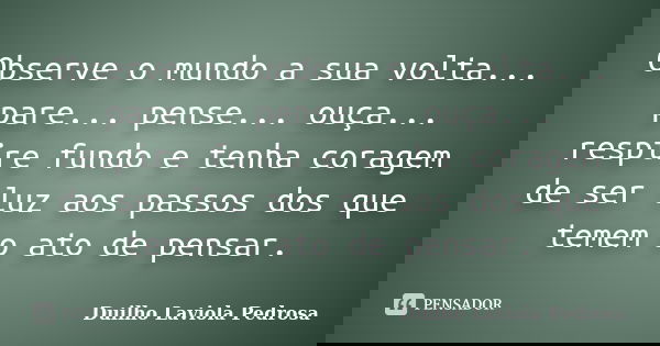 Observe o mundo a sua volta... pare... pense... ouça... respire fundo e tenha coragem de ser luz aos passos dos que temem o ato de pensar.... Frase de Duilho Laviola Pedrosa.