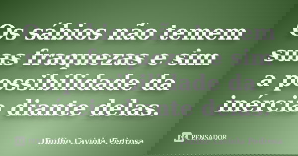 Os sábios não temem suas fraquezas e sim a possibilidade da inércia diante delas.... Frase de Duilho Laviola Pedrosa.