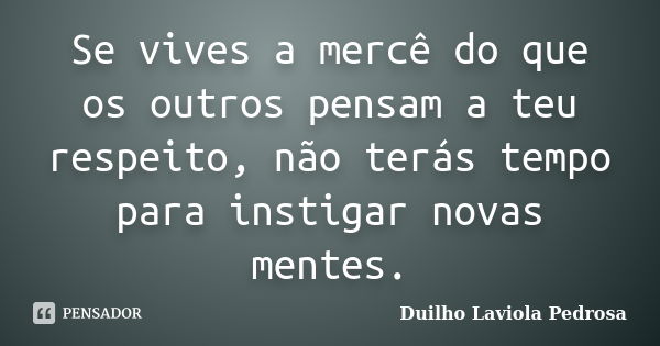 Se vives a mercê do que os outros pensam a teu respeito, não terás tempo para instigar novas mentes.... Frase de Duilho Laviola Pedrosa.