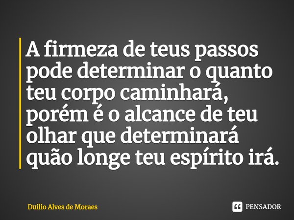 ⁠A firmeza de teus passos pode determinar o quanto teu corpo caminhará, porém é o alcance de teu olhar que determinará quão longe teu espírito irá.... Frase de Duilio Alves de Moraes.