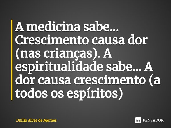 ⁠A medicina sabe... Crescimento causa dor (nas crianças). A espiritualidade sabe... A dor causa crescimento (a todos os espíritos)... Frase de Duilio Alves de Moraes.