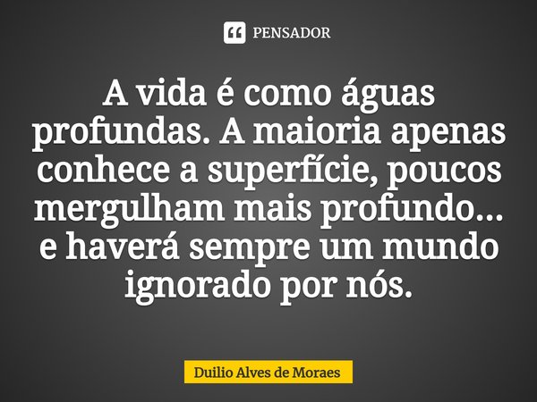⁠A vida é como águas profundas. A maioria apenas conhece a superfície, poucos mergulham mais profundo... e haverá sempre um mundo ignorado por nós.... Frase de Duilio Alves de Moraes.