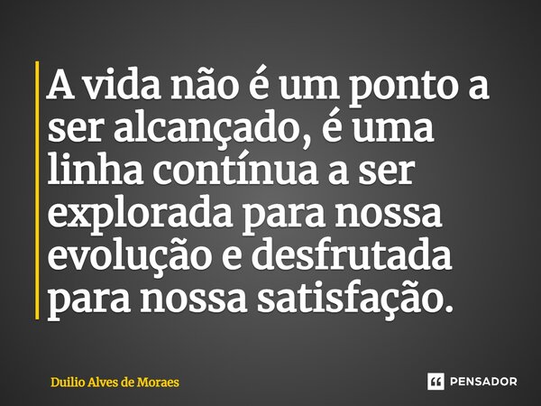 ⁠A vida não é um ponto a ser alcançado, é uma linha contínua a ser explorada para nossa evolução e desfrutada para nossa satisfação.... Frase de Duilio Alves de Moraes.