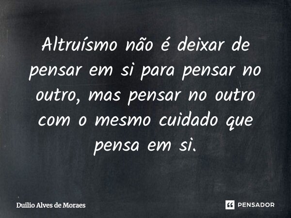 ⁠Altruísmo não é deixar de pensar em si para pensar no outro, mas pensar no outro com o mesmo cuidado que pensa em si.... Frase de Duilio Alves de Moraes.