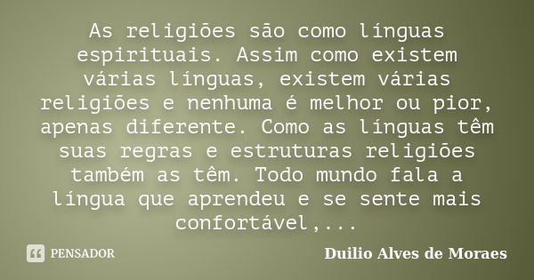 As religiões são como línguas espirituais. Assim como existem várias línguas, existem várias religiões e nenhuma é melhor ou pior, apenas diferente. Como as lín... Frase de Duilio Alves de Moraes.