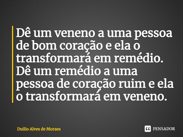 ⁠Dê um veneno a uma pessoa de bom coração e ela o transformará em remédio. Dê um remédio a uma pessoa de coração ruim e ela o transformará em veneno.... Frase de Duilio Alves de Moraes.