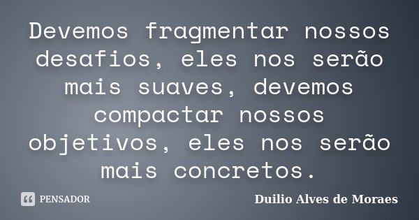 Devemos fragmentar nossos desafios, eles nos serão mais suaves, devemos compactar nossos objetivos, eles nos serão mais concretos.... Frase de Duilio Alves de Moraes.