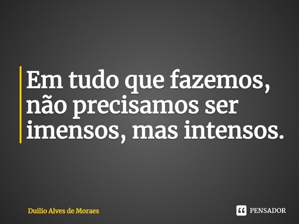 Em tudo que fazemos, não precisamos ser imensos, mas intensos.⁠... Frase de Duilio Alves de Moraes.