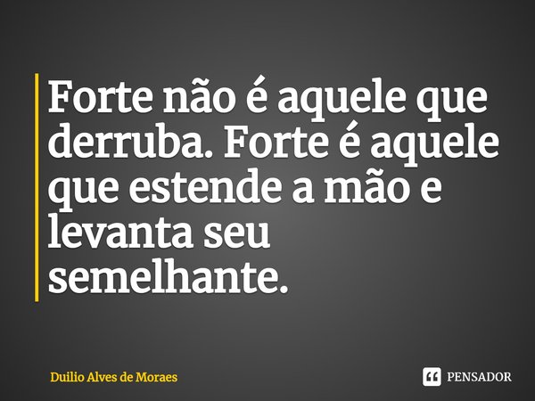 ⁠Forte não é aquele que derruba. Forte é aquele que estende a mão e levanta seu semelhante.... Frase de Duilio Alves de Moraes.