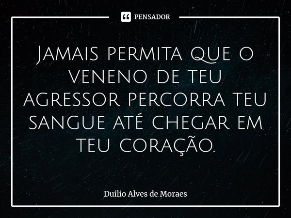 ⁠⁠Jamais permita que o veneno de teu agressor percorra teu sangue até chegar em teu coração.... Frase de Duilio Alves de Moraes.
