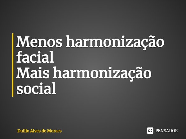 ⁠Menos harmonização facial Mais harmonização social... Frase de Duilio Alves de Moraes.