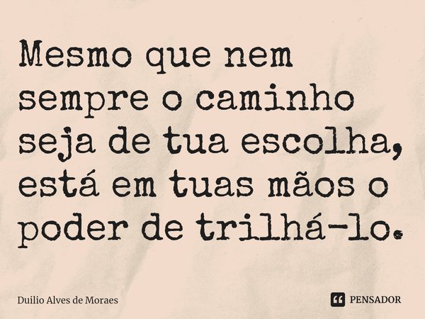 Mesmo que nem sempre o caminho seja de tua escolha, está em tuas mãos o poder de trilhá-lo.... Frase de Duilio Alves de Moraes.