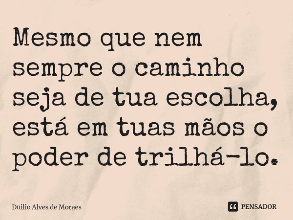 Mesmo que nem sempre o caminho seja de tua escolha, está em tuas mãos o poder de trilhá-lo.... Frase de Duilio Alves de Moraes.