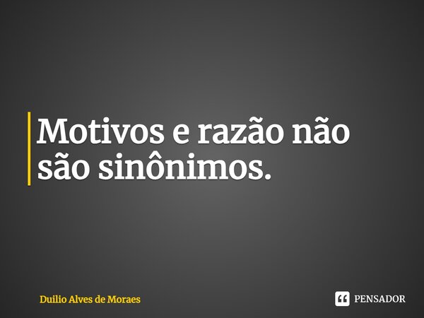 ⁠Motivos e razão não são sinônimos.... Frase de Duilio Alves de Moraes.