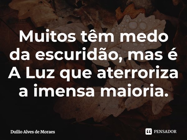 ⁠Muitos têm medo da escuridão, mas é A Luz que aterroriza a imensa maioria.... Frase de Duilio Alves de Moraes.