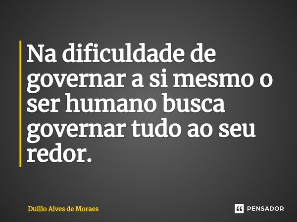 ⁠Na dificuldade de governar a si mesmo o ser humano busca governar tudo ao seu redor.... Frase de Duilio Alves de Moraes.