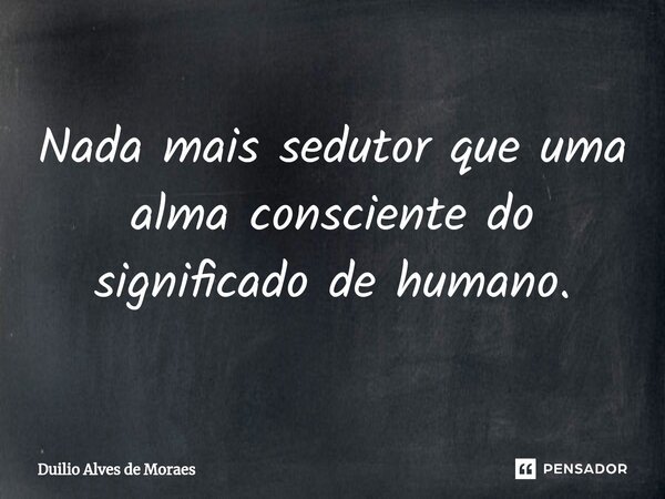 ⁠Nada mais sedutor que uma alma consciente do significado de humano.... Frase de Duilio Alves de Moraes.