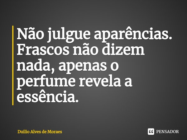 ⁠Não julgue aparências. Frascos não dizem nada, apenas o perfume revela a essência.... Frase de Duilio Alves de Moraes.