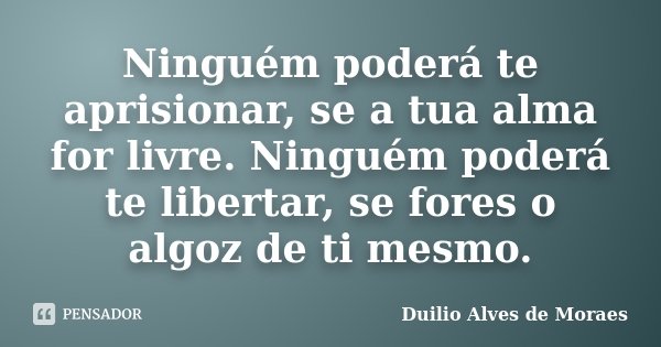 Ninguém poderá te aprisionar, se a tua alma for livre. Ninguém poderá te libertar, se fores o algoz de ti mesmo.... Frase de Duilio Alves de Moraes.