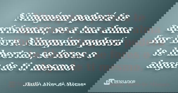 Ninguém poderá te aprisionar, se a tua alma for livre. Ninguém poderá te libertar, se fores o algoz de ti mesmo.... Frase de Duilio Alves de Moraes.
