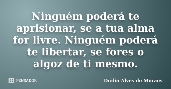 Ninguém poderá te aprisionar, se a tua alma for livre. Ninguém poderá te libertar, se fores o algoz de ti mesmo.... Frase de Duilio Alves de Moraes.